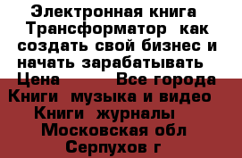 Электронная книга «Трансформатор» как создать свой бизнес и начать зарабатывать › Цена ­ 100 - Все города Книги, музыка и видео » Книги, журналы   . Московская обл.,Серпухов г.